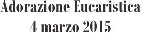Adorazione Eucaristica 4 marzo 2015