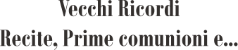 Vecchi Ricordi Recite, Prime comunioni e...