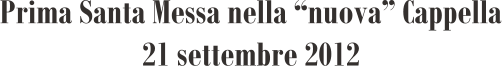 Prima Santa Messa nella “nuova” Cappella 21 settembre 2012